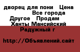 дворец для пони › Цена ­ 2 500 - Все города Другое » Продам   . Ханты-Мансийский,Радужный г.